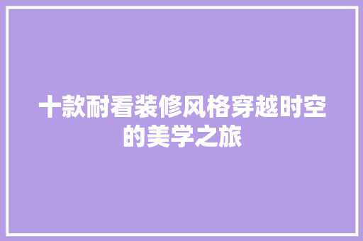 十款耐看装修风格穿越时空的美学之旅
