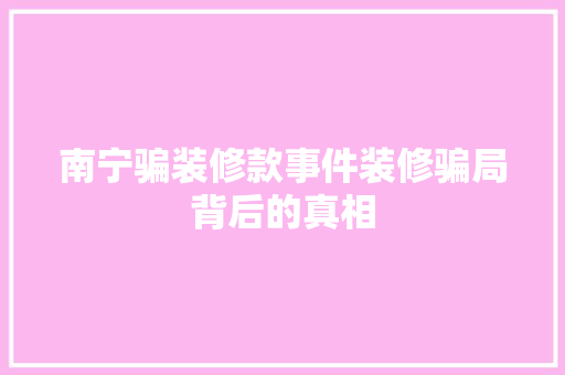 南宁骗装修款事件装修骗局背后的真相