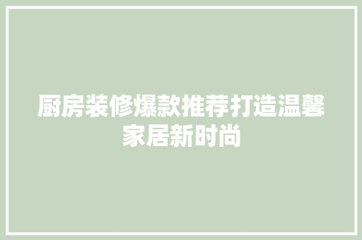 厨房装修爆款推荐打造温馨家居新时尚