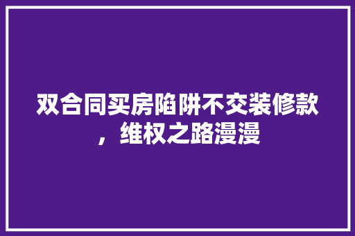 双合同买房陷阱不交装修款，维权之路漫漫