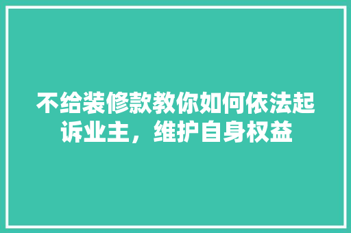 不给装修款教你如何依法起诉业主，维护自身权益