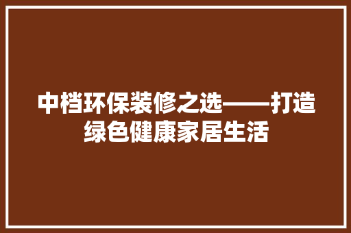 中档环保装修之选——打造绿色健康家居生活