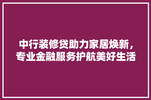 中行装修贷助力家居焕新，专业金融服务护航美好生活