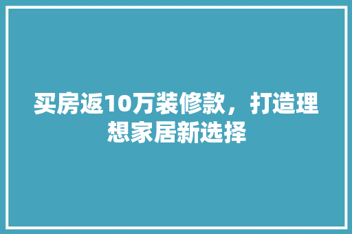 买房返10万装修款，打造理想家居新选择