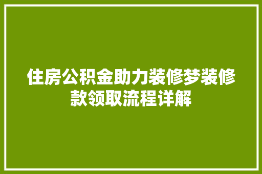 住房公积金助力装修梦装修款领取流程详解