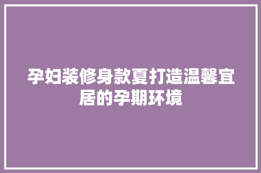 孕妇装修身款夏打造温馨宜居的孕期环境