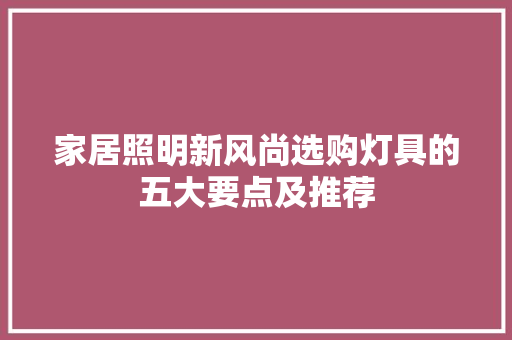 家居照明新风尚选购灯具的五大要点及推荐