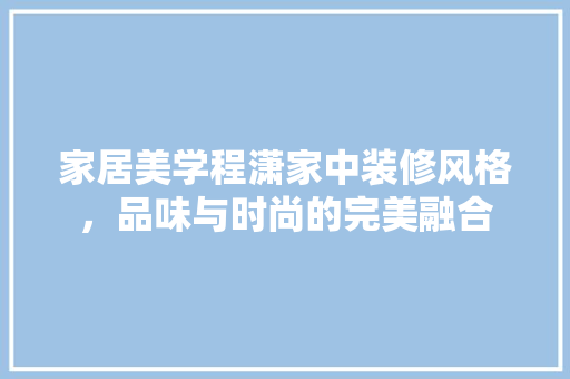 家居美学程潇家中装修风格，品味与时尚的完美融合