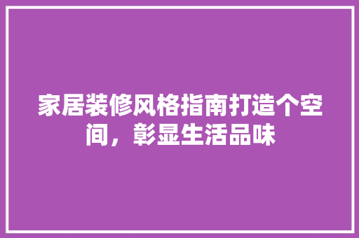家居装修风格指南打造个空间，彰显生活品味