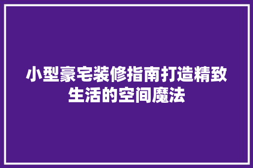 小型豪宅装修指南打造精致生活的空间魔法