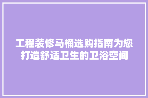 工程装修马桶选购指南为您打造舒适卫生的卫浴空间
