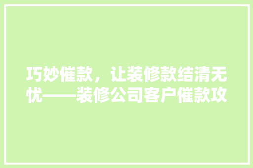 巧妙催款，让装修款结清无忧——装修公司客户催款攻略