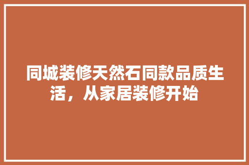 同城装修天然石同款品质生活，从家居装修开始