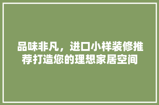 品味非凡，进口小样装修推荐打造您的理想家居空间