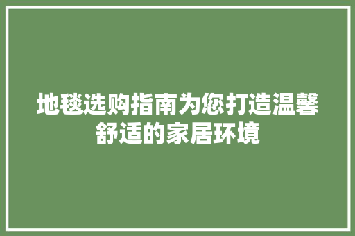 地毯选购指南为您打造温馨舒适的家居环境