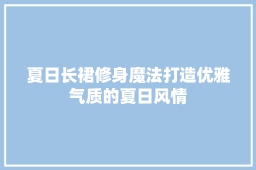 夏日长裙修身魔法打造优雅气质的夏日风情