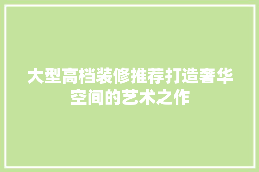 大型高档装修推荐打造奢华空间的艺术之作