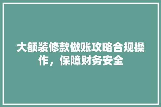 大额装修款做账攻略合规操作，保障财务安全