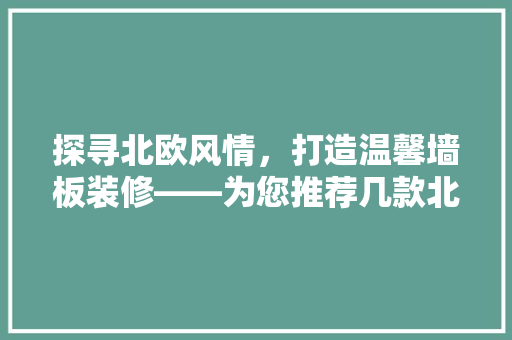 探寻北欧风情，打造温馨墙板装修——为您推荐几款北欧风格墙板