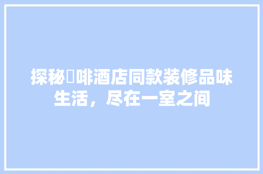 探秘喆啡酒店同款装修品味生活，尽在一室之间