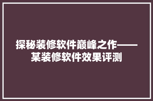 探秘装修软件巅峰之作——某装修软件效果评测