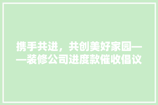 携手共进，共创美好家园——装修公司进度款催收倡议书