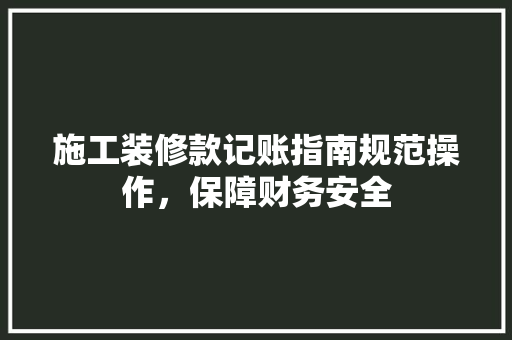 施工装修款记账指南规范操作，保障财务安全