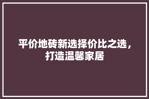 平价地砖新选择价比之选，打造温馨家居