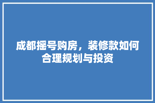成都摇号购房，装修款如何合理规划与投资