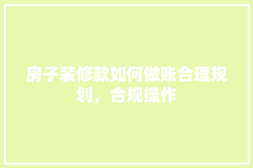 房子装修款如何做账合理规划，合规操作
