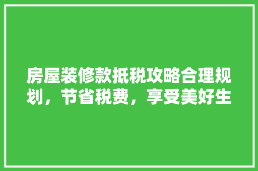 房屋装修款抵税攻略合理规划，节省税费，享受美好生活