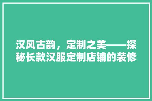汉风古韵，定制之美——探秘长款汉服定制店铺的装修艺术