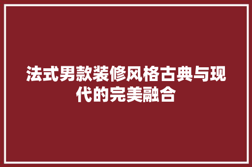 法式男款装修风格古典与现代的完美融合