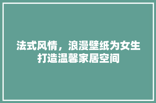 法式风情，浪漫壁纸为女生打造温馨家居空间