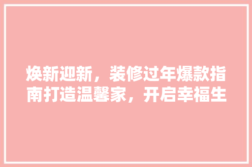 焕新迎新，装修过年爆款指南打造温馨家，开启幸福生活