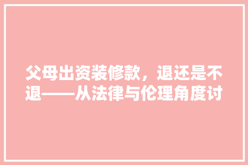 父母出资装修款，退还是不退——从法律与伦理角度讨论