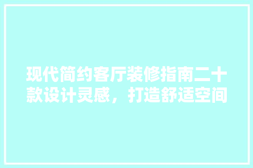 现代简约客厅装修指南二十款设计灵感，打造舒适空间