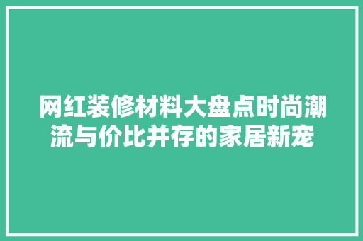 网红装修材料大盘点时尚潮流与价比并存的家居新宠