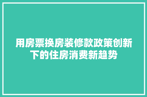 用房票换房装修款政策创新下的住房消费新趋势