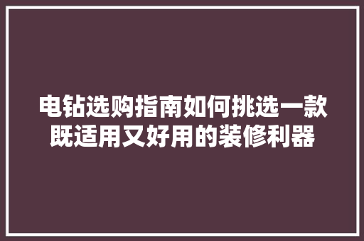 电钻选购指南如何挑选一款既适用又好用的装修利器