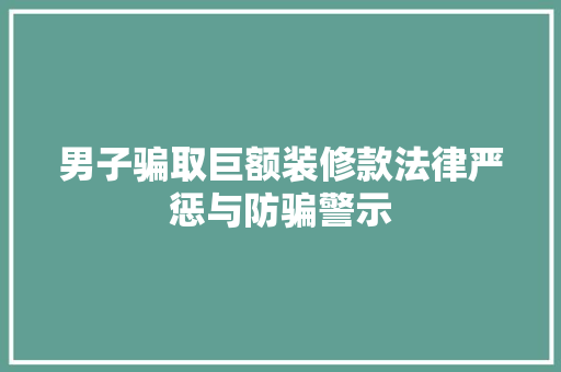男子骗取巨额装修款法律严惩与防骗警示