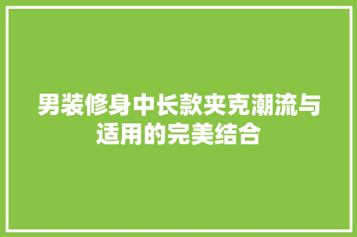 男装修身中长款夹克潮流与适用的完美结合