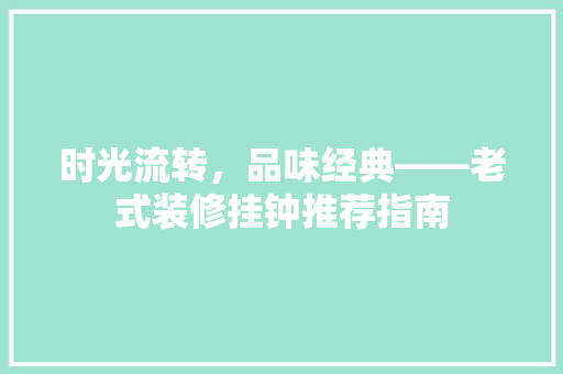 时光流转，品味经典——老式装修挂钟推荐指南