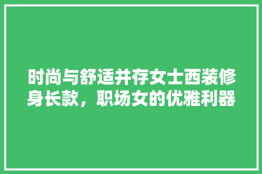时尚与舒适并存女士西装修身长款，职场女的优雅利器