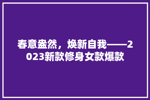 春意盎然，焕新自我——2023新款修身女款爆款