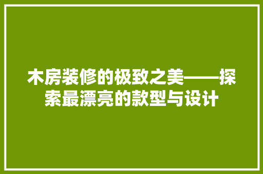 木房装修的极致之美——探索最漂亮的款型与设计