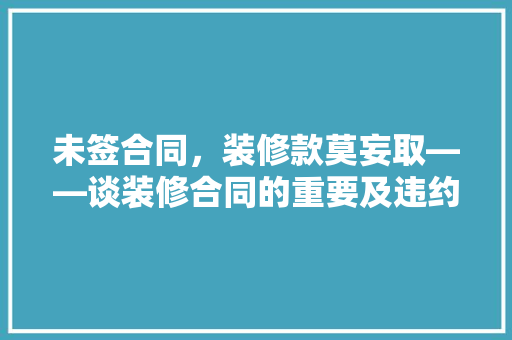 未签合同，装修款莫妄取——谈装修合同的重要及违约风险
