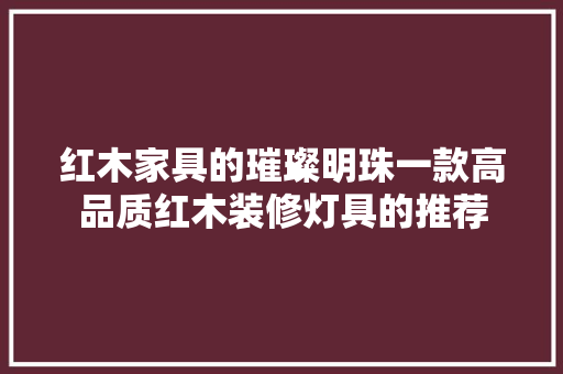 红木家具的璀璨明珠一款高品质红木装修灯具的推荐