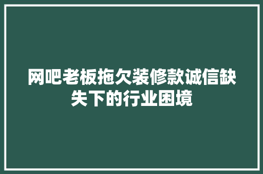 网吧老板拖欠装修款诚信缺失下的行业困境
