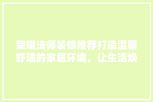 荣耀法师装修推荐打造温馨舒适的家居环境，让生活焕发光彩